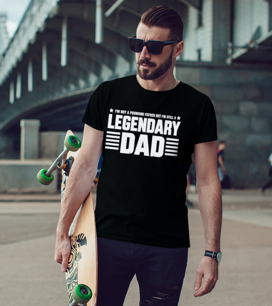 I'm Not A Founding Father But I'm Still A Legendary Dad T-Shirt