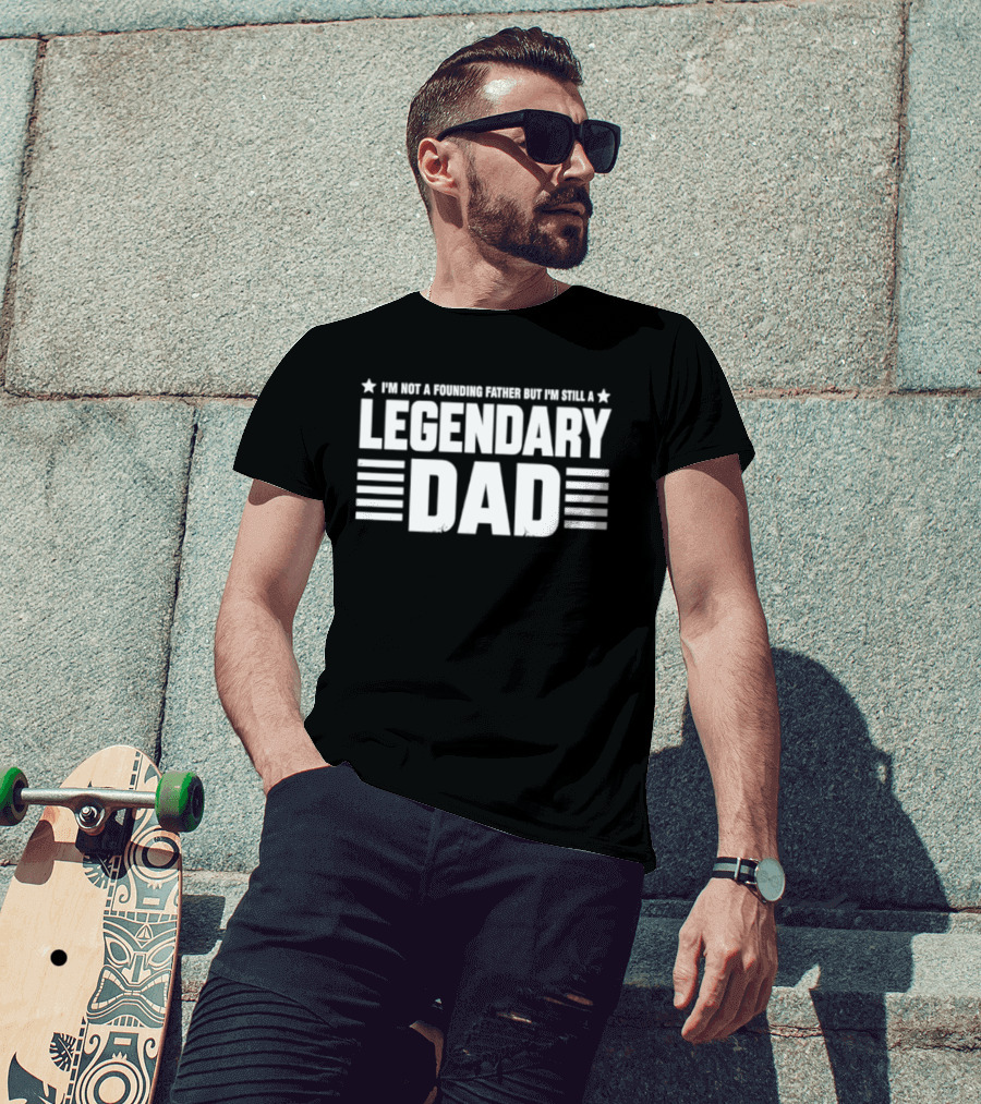 I'm Not A Founding Father But I'm Still A Legendary Dad T-Shirt