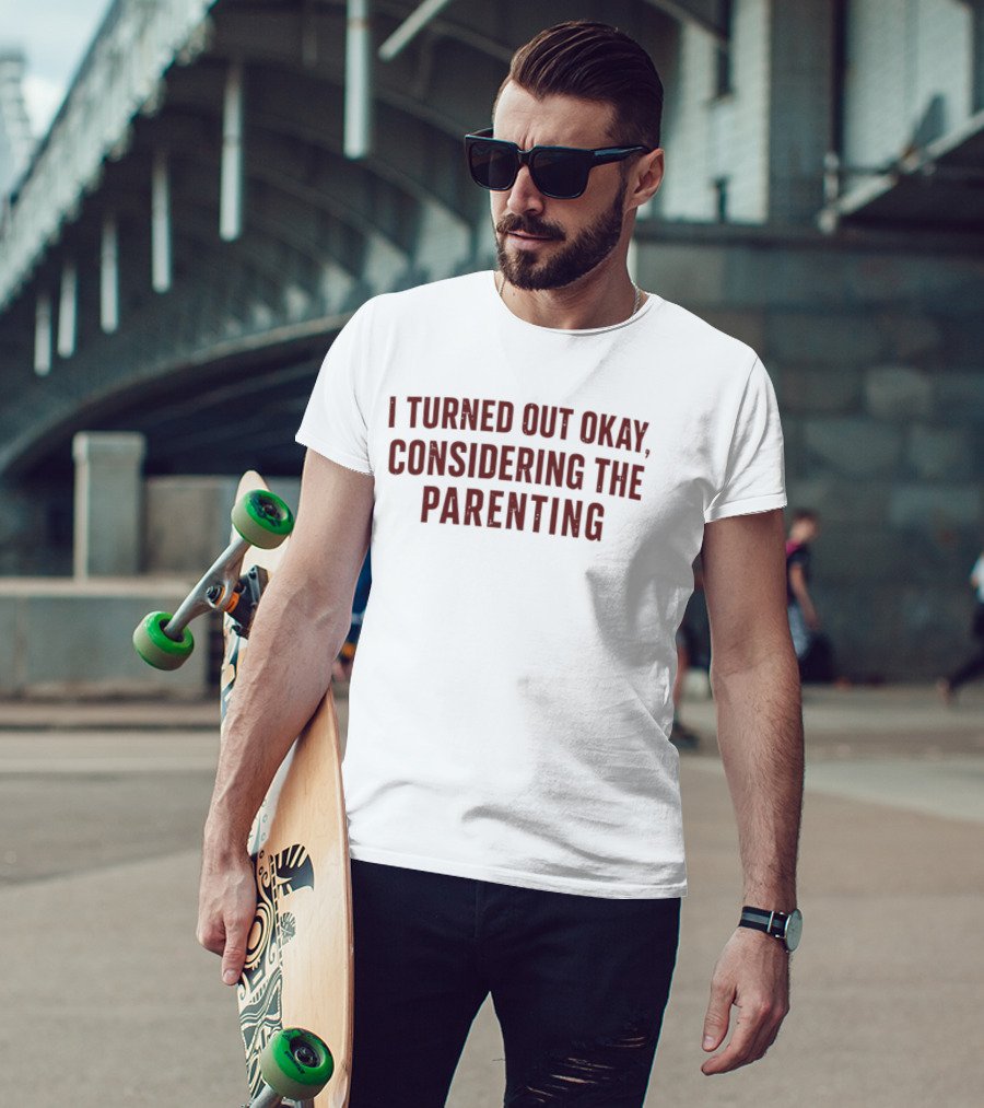 I Turned Out Okay Considering The Parenting T-Shirt
