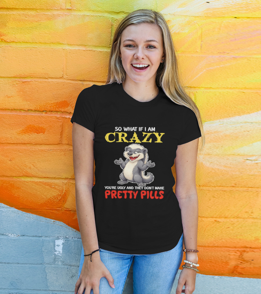 So What If I Am Crazy You're Ugly And They Don't Make Pretty Pills Funny Badger T-Shirt