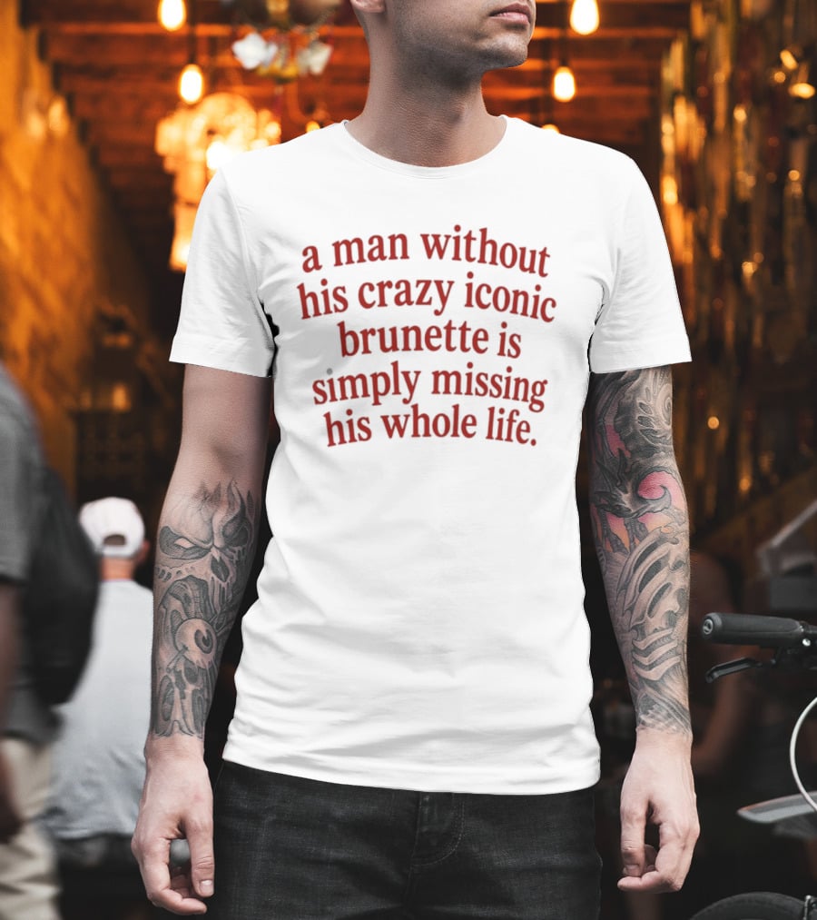 A Man Without His Crazy Iconic Brunette Is Simply Missing His Whole Life T-Shirt