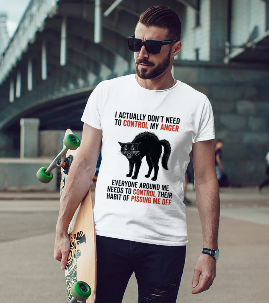 I Actually Don't Need To Control My Anger Everyone Around Me Needs To Control Their Habit Of Pissing Me Off Cat T-Shirt