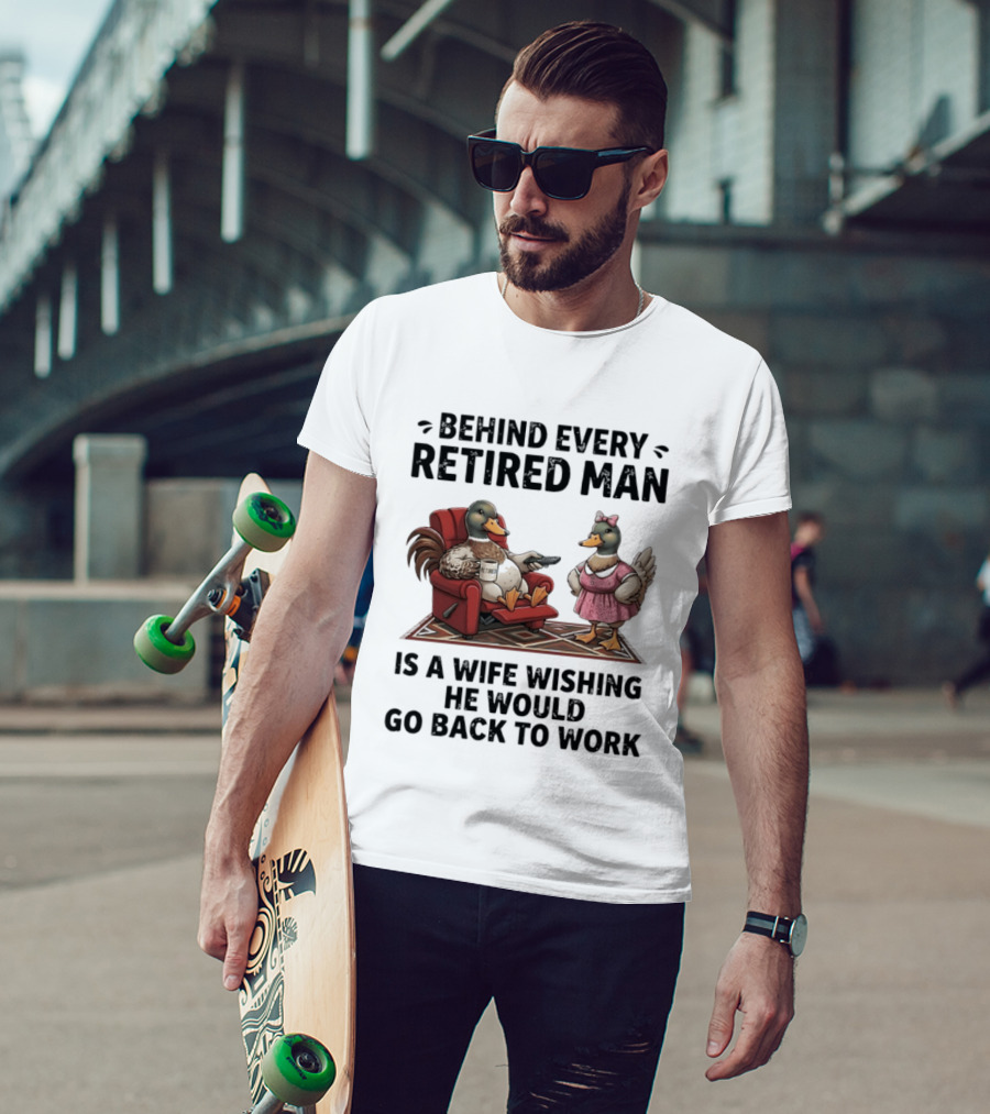 Behind Every Retired Man Is A Wife Wishing He Would Go Back To Work Mallard Ducks In Armchair And Dress T-Shirt