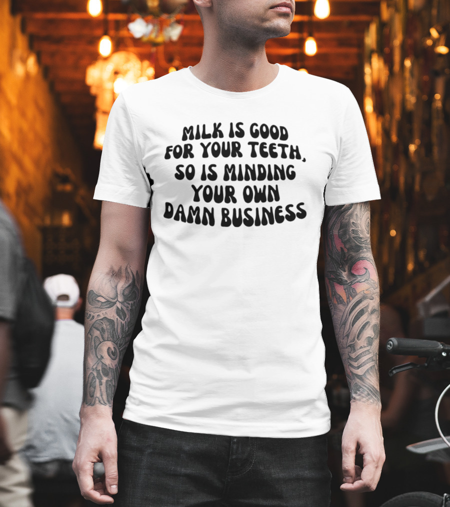 Milk Is Good For Your Teeth Minding Your Own Damn Business T-Shirt