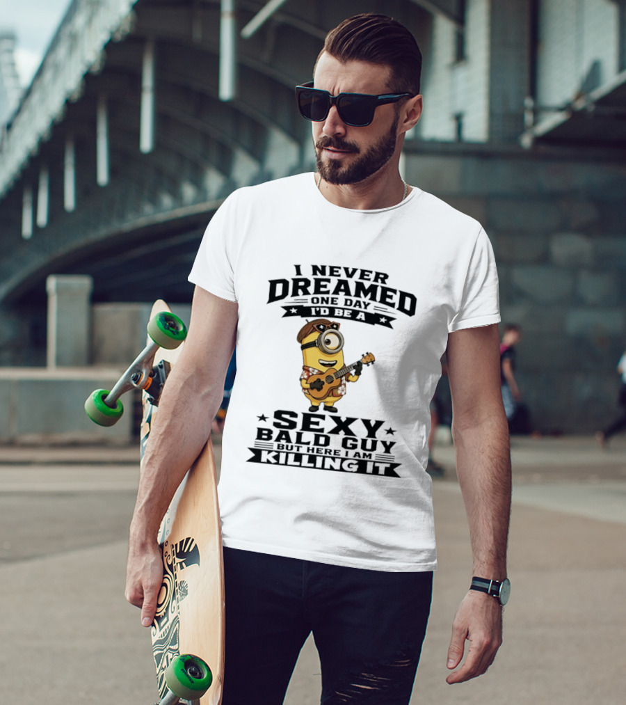Minion I Never Dreamed One Day I'd Be A Sexy Bald Guy But Here I Am Killing It T-Shirt