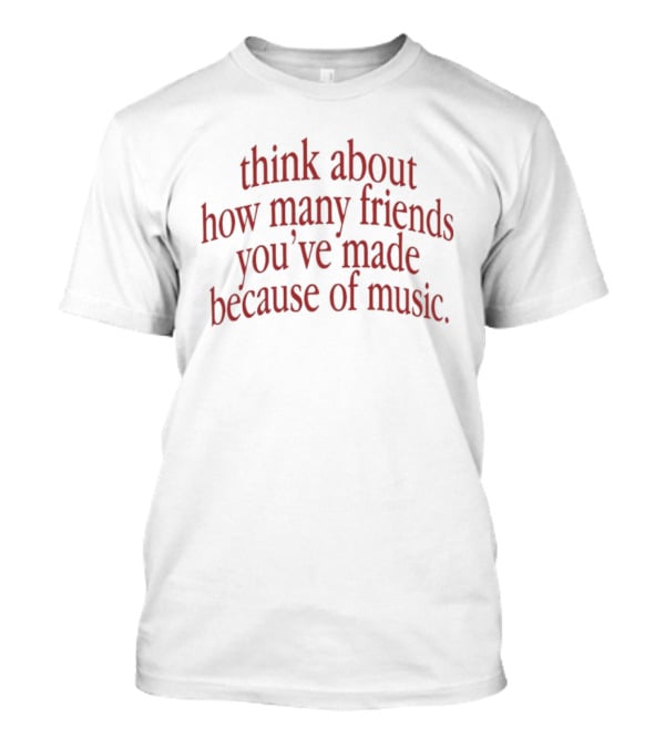 Think About How Many Friends You've Made Because Of Music T-Shirt