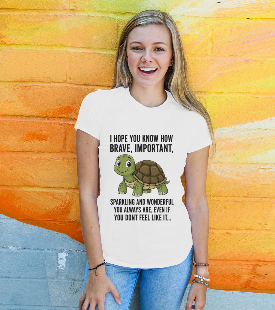 I Hope You Know How Brave Important Sparkling And Wonderful You Always Are Even If You Don't Feel Like It T-Shirt