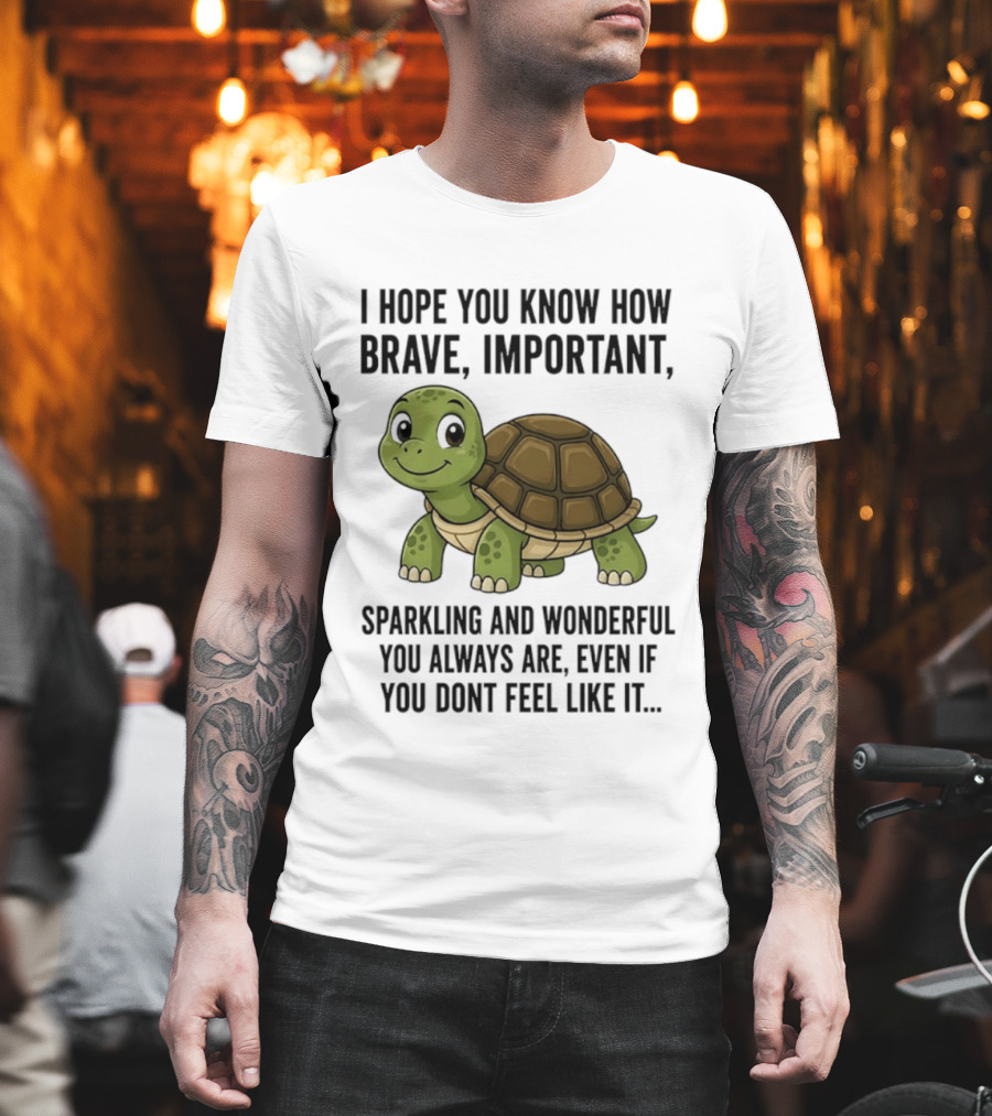 I Hope You Know How Brave Important Sparkling And Wonderful You Always Are Even If You Don't Feel Like It T-Shirt