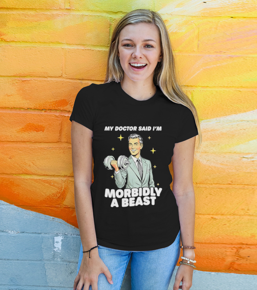 My Doctor Said I'm Morbidly A Beast Gym Humor Inspirational Fitness T-Shirt