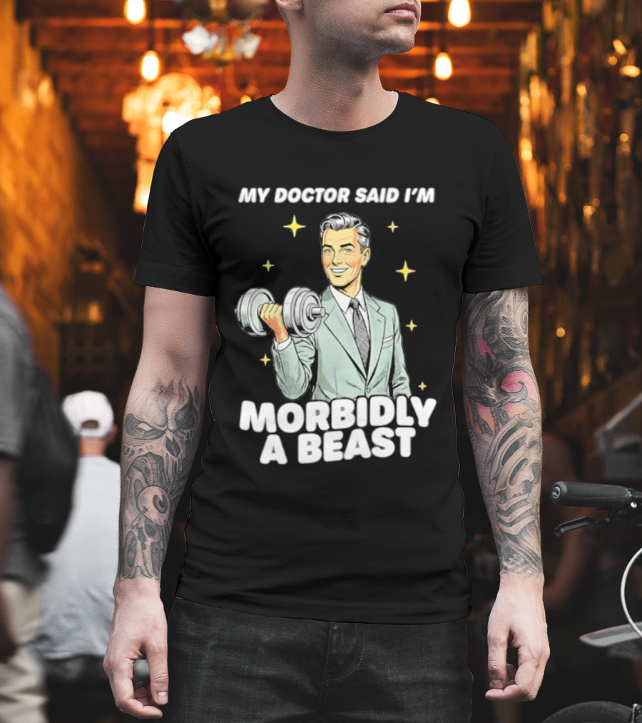 My Doctor Said I'm Morbidly A Beast Gym Humor Inspirational Fitness T-Shirt