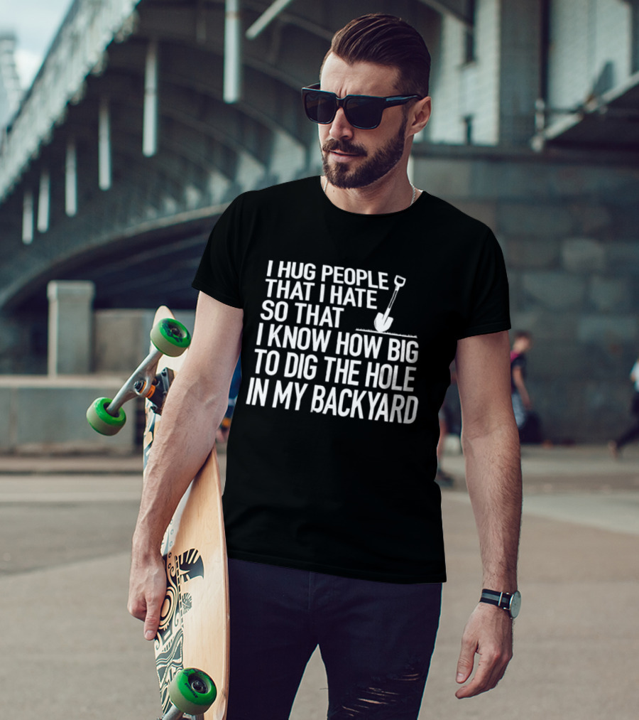 I Hug People That I Hate So That I Know How Big To Dig The Hole In My Backyard Shovel T-Shirt