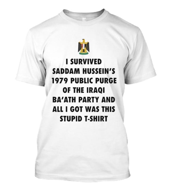I Survived Saddam Hussein's 1979 Public Purge Of The Iraqi Ba'ath Party And All I Got Was This Stupid T T-Shirt