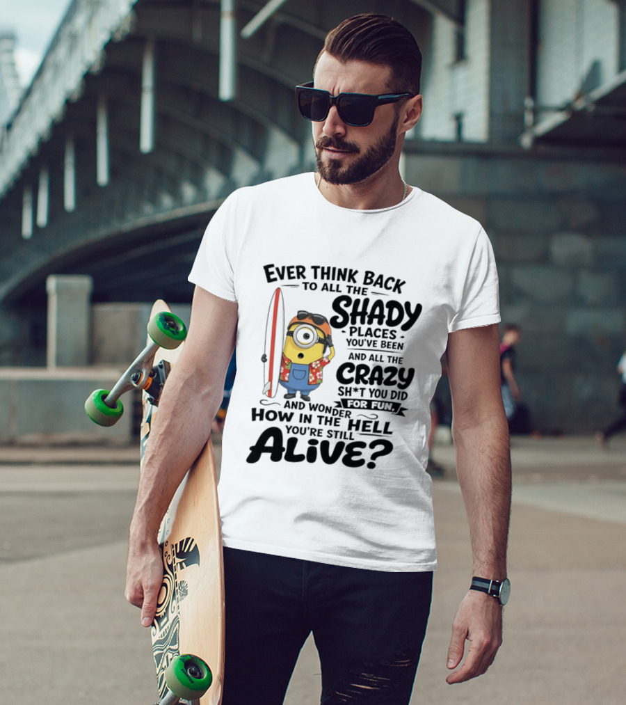 Minions Ever Think Back To All The Shady Places And Crazy Stuff You Did For Fun Alive T-Shirt