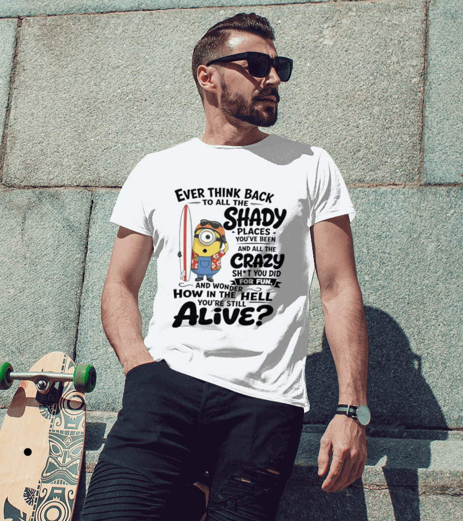 Minions Ever Think Back To All The Shady Places And Crazy Stuff You Did For Fun Alive T-Shirt