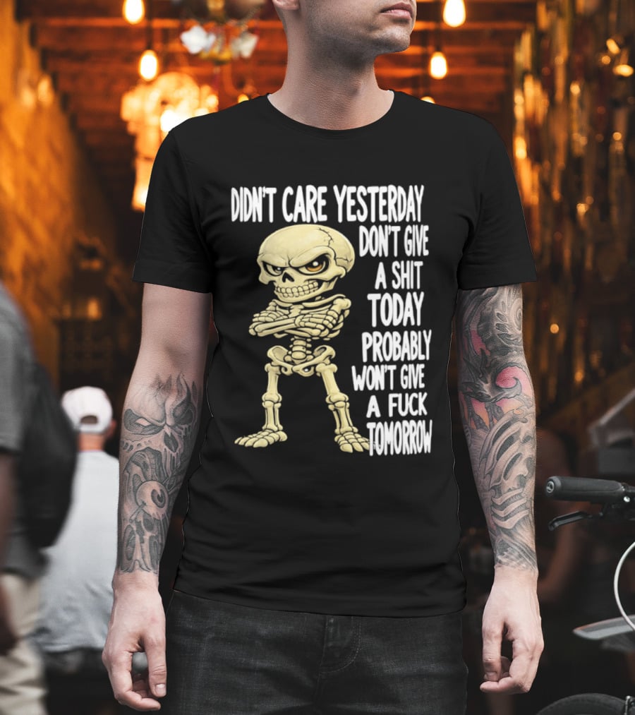Didn't Care Yesterday Don't Give A Shit Today Probably Won't Give A Fuck Tomorrow Skeleton T-Shirt