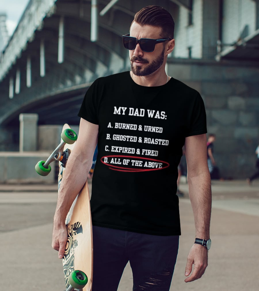 My Dad Was: A. Burned & Urned B. Ghosted & Roasted C. Expired & Fired D. All Of The Above T-Shirt