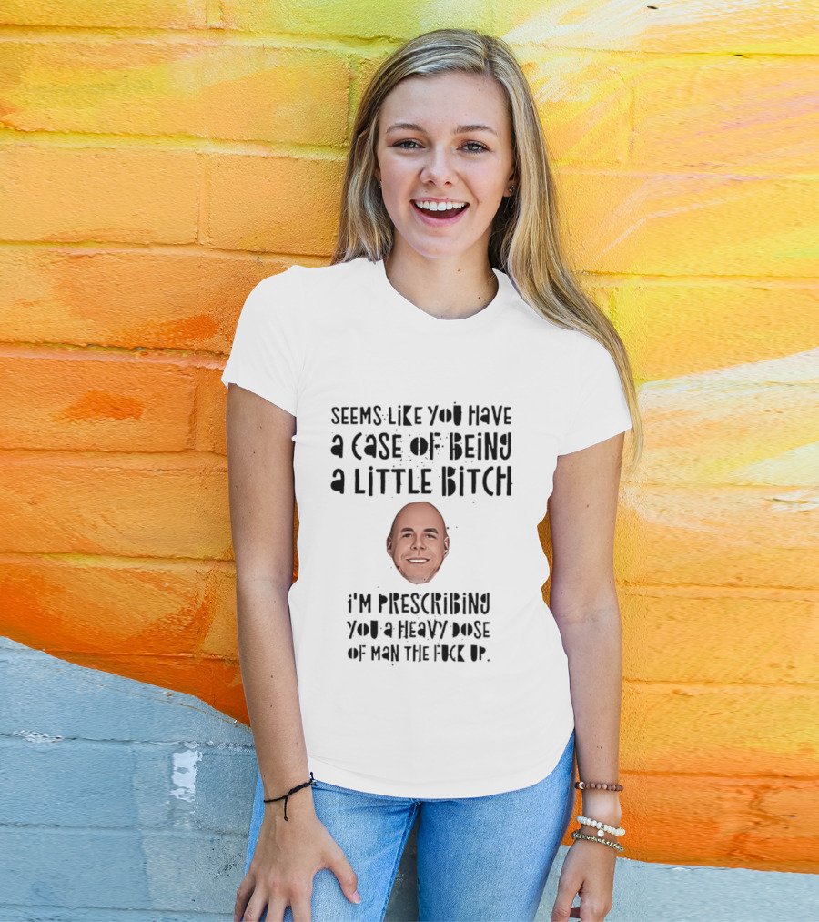 Seems Like You Have A Case Of Being A Little Bitch I'm Prescribing You A Heavy Dose Of Man The Fuck Up T-Shirt