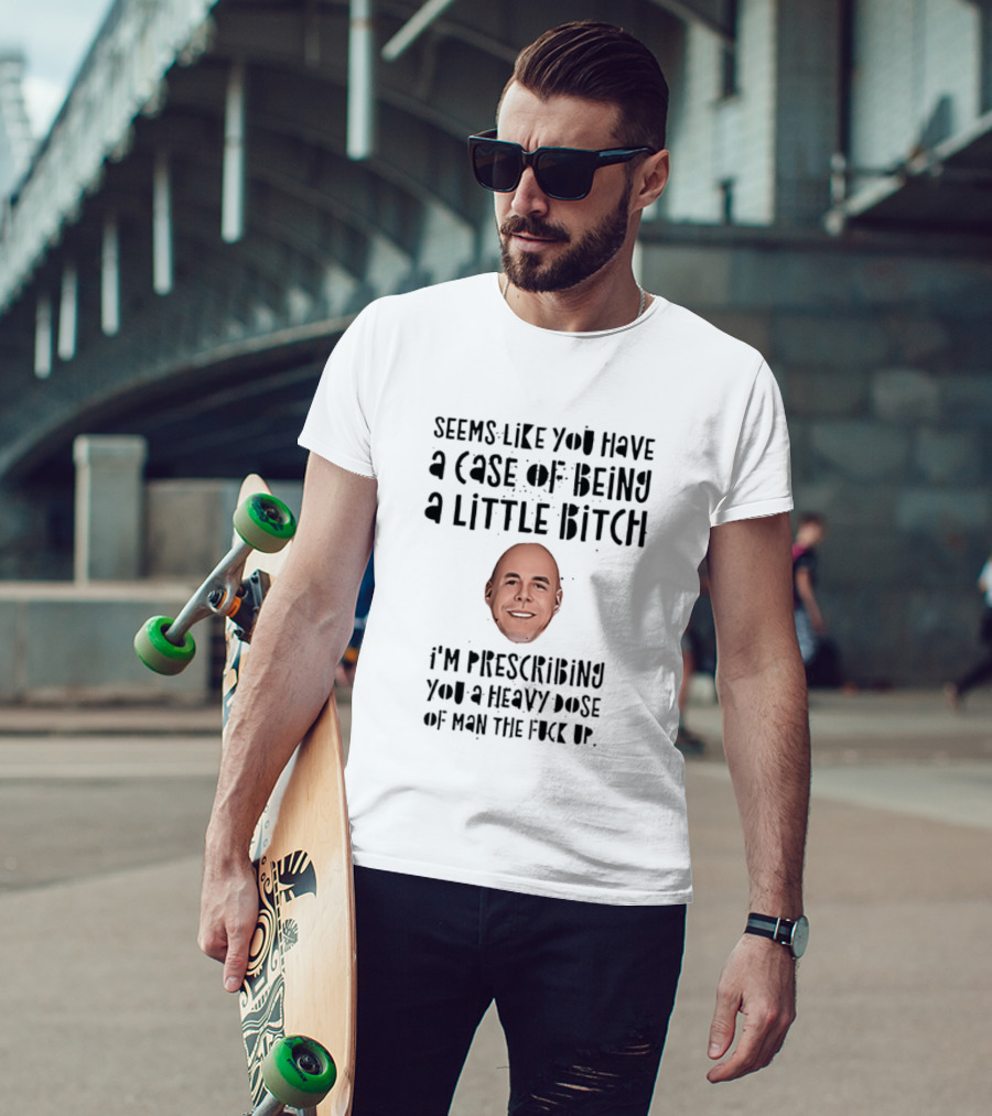 Seems Like You Have A Case Of Being A Little Bitch I'm Prescribing You A Heavy Dose Of Man The Fuck Up T-Shirt