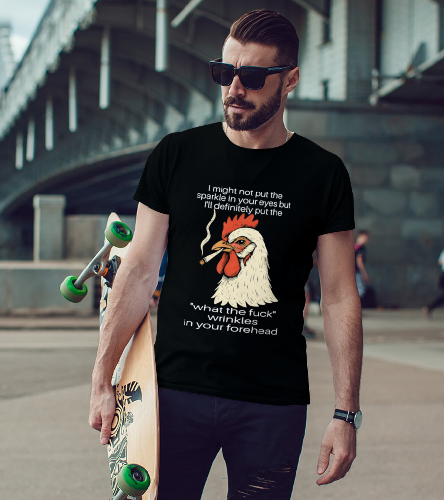 Chicken Cigar Humor I Might Not Put The Sparkle In Your Eyes But I'll Definitely Put The What The Wrinkles In Your Forehead T-Shirt