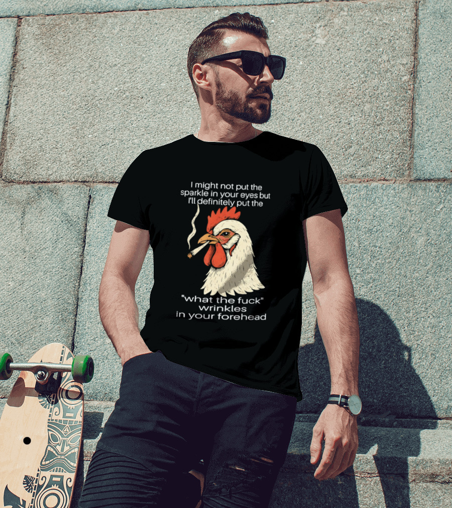 Chicken Cigar Humor I Might Not Put The Sparkle In Your Eyes But I'll Definitely Put The What The Wrinkles In Your Forehead T-Shirt