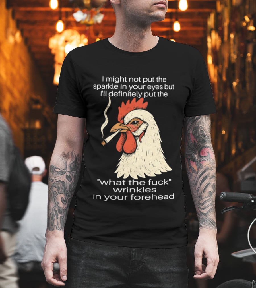 Chicken Cigar Humor I Might Not Put The Sparkle In Your Eyes But I'll Definitely Put The What The Wrinkles In Your Forehead T-Shirt