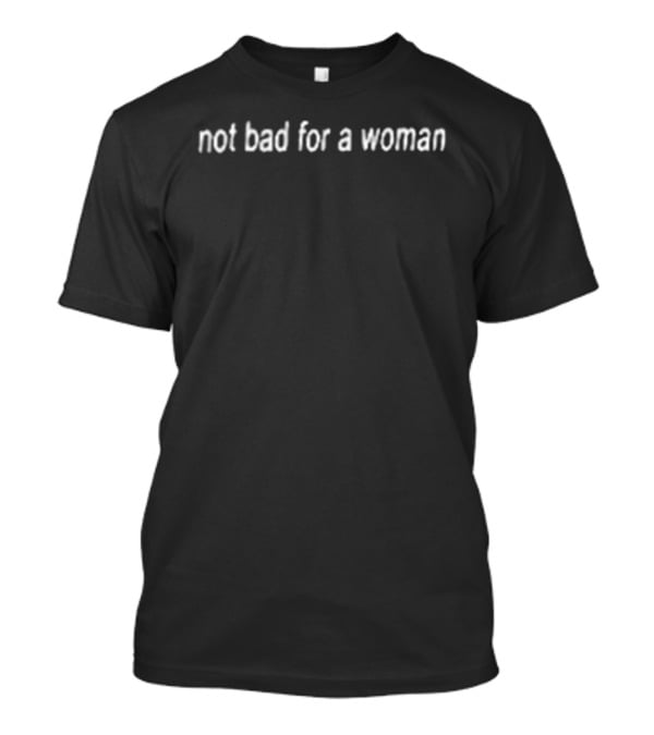 Not Bad For A Woman Fuck Off T-Shirt
