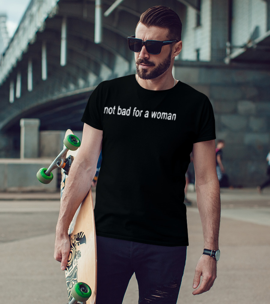 Not Bad For A Woman Fuck Off T-Shirt