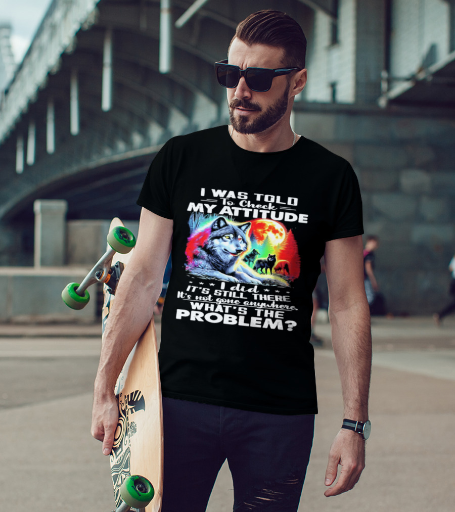 I Was Told To Check My Attitude Wolf It's Still There What's The Problem? T-Shirt