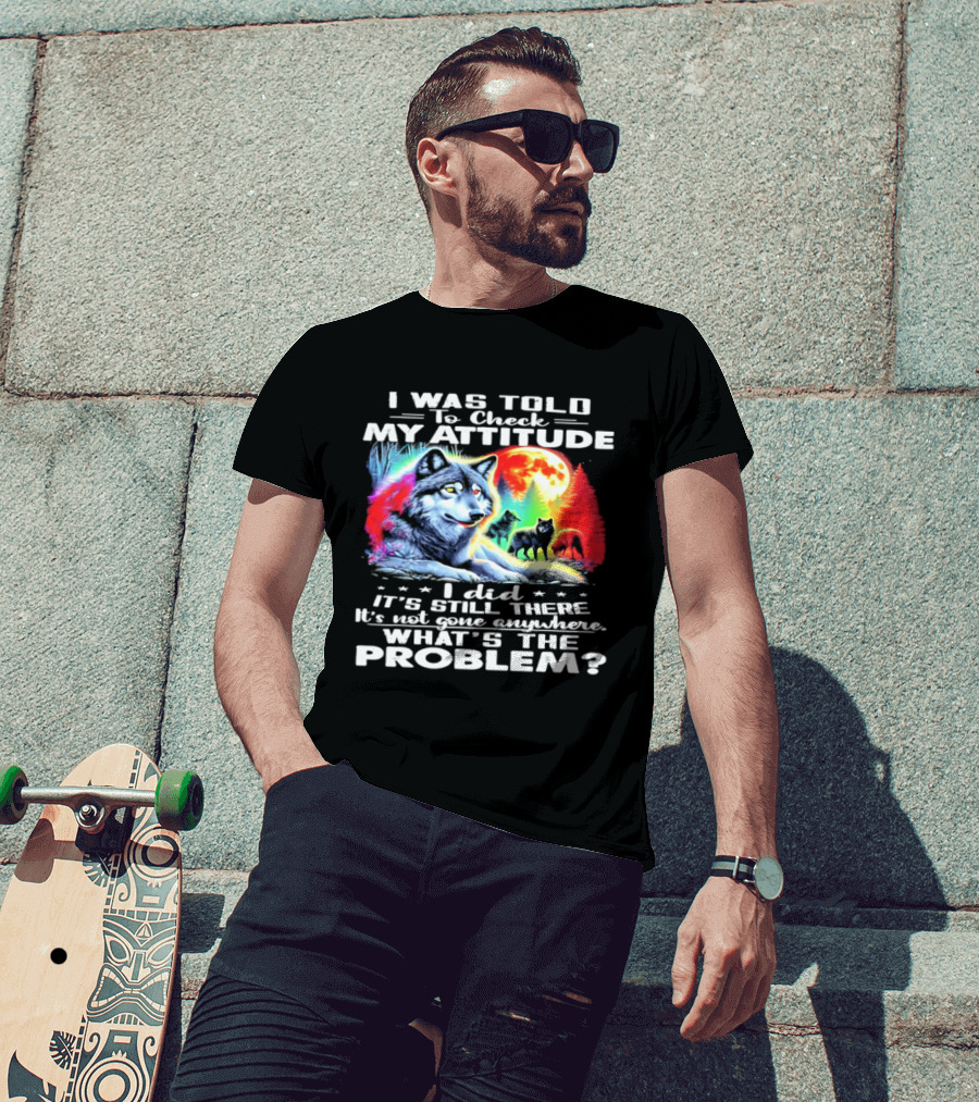 I Was Told To Check My Attitude Wolf It's Still There What's The Problem? T-Shirt