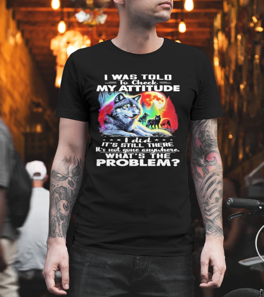 I Was Told To Check My Attitude Wolf It's Still There What's The Problem? T-Shirt
