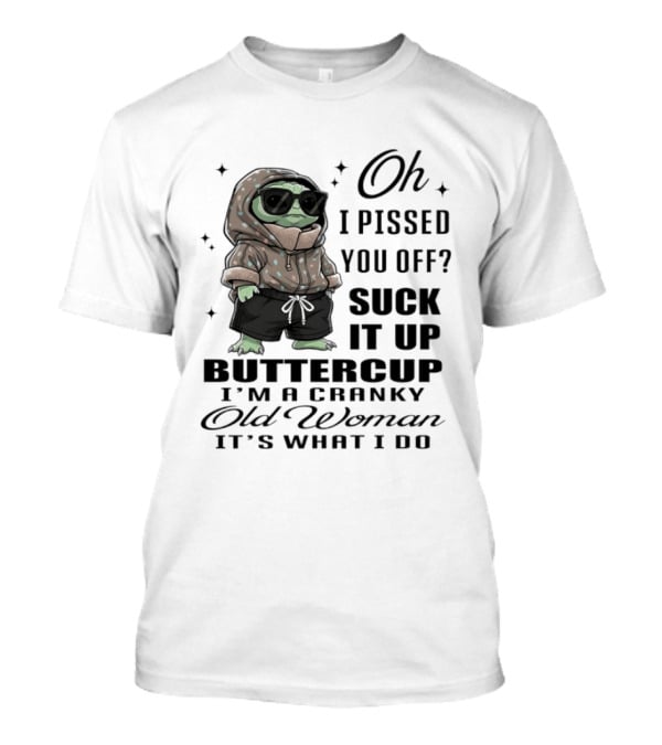 Oh I Pissed You Off Suck It Up Buttercup I'm A Cranky Old Woman It's What I Do T-Shirt