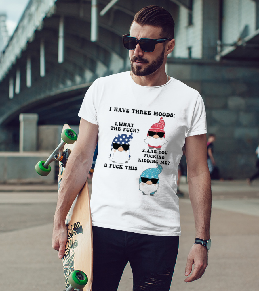 I Have Three Moods What The Fuck Are You Fucking Kidding Me Fuck This Gnome T-Shirt