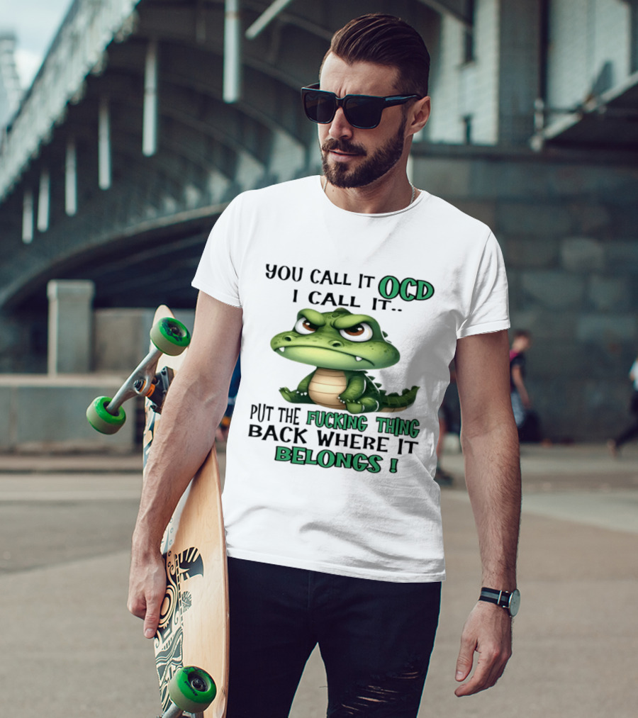 You Call It OCD I Call It Put The Fucking Thing Back Where It Belongs Crocodile T-Shirt