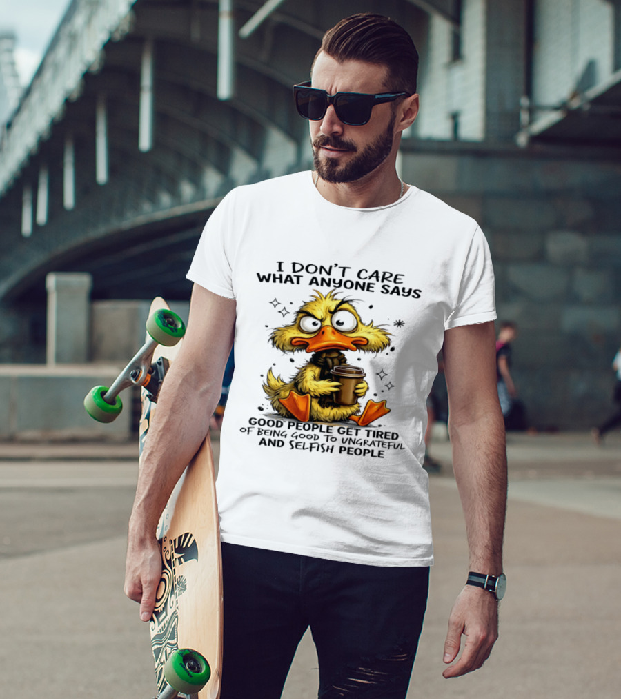 I Don't Care What Anyone Says Good People Get Tired Of Being Good To Ungrateful And Selfish People Duck T-Shirt