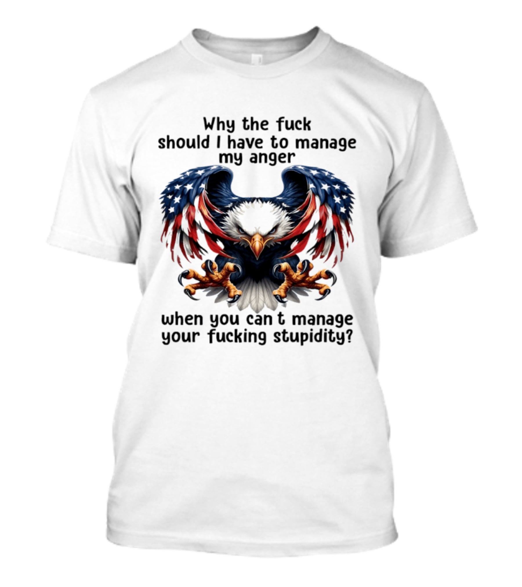 Eagle Why The Fuck Should I Have To Manage My Anger When You Can't Manage Your Fucking Stupidity T-Shirt