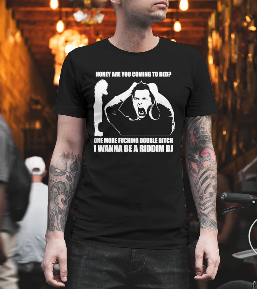 Honey Are You Coming To Bed One More Fucking Double Bitch I Wanna Be A Riddim DJ T-Shirt
