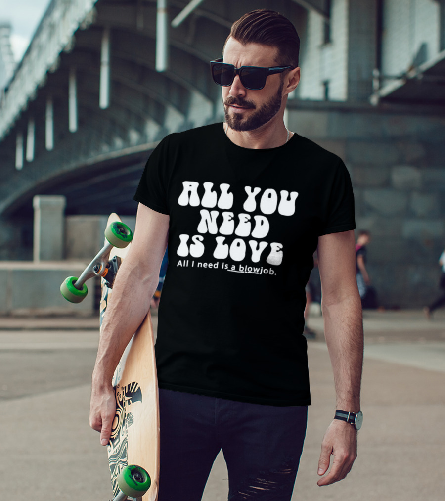 All You Need Is Love All I Need Is A Blowjob T-Shirt