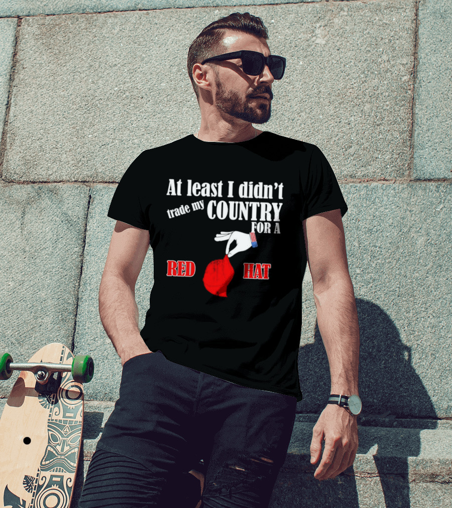 At Least I Didn't Trade My Country For A Red Hat Patriot T-Shirt