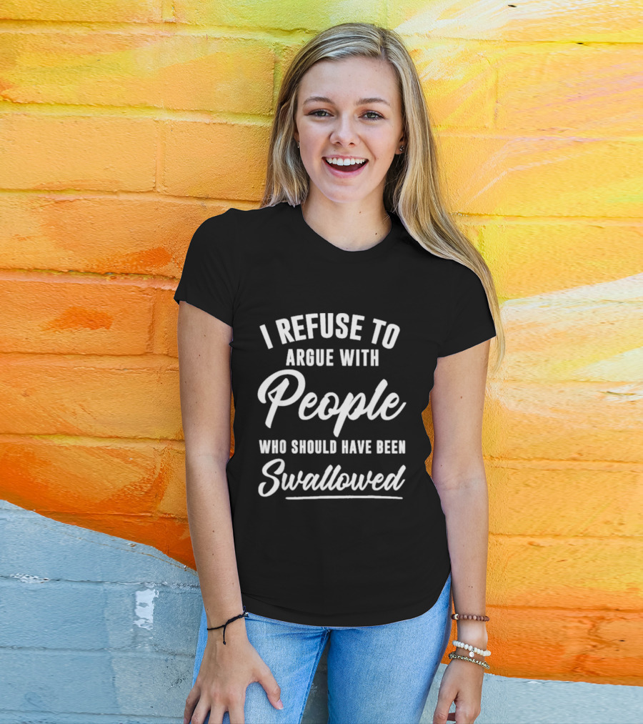 I Refuse To Argue With People Who Should Have Been Swallowed T-Shirt