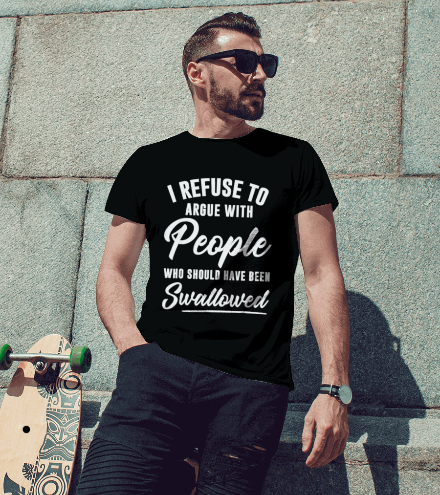 I Refuse To Argue With People Who Should Have Been Swallowed T-Shirt