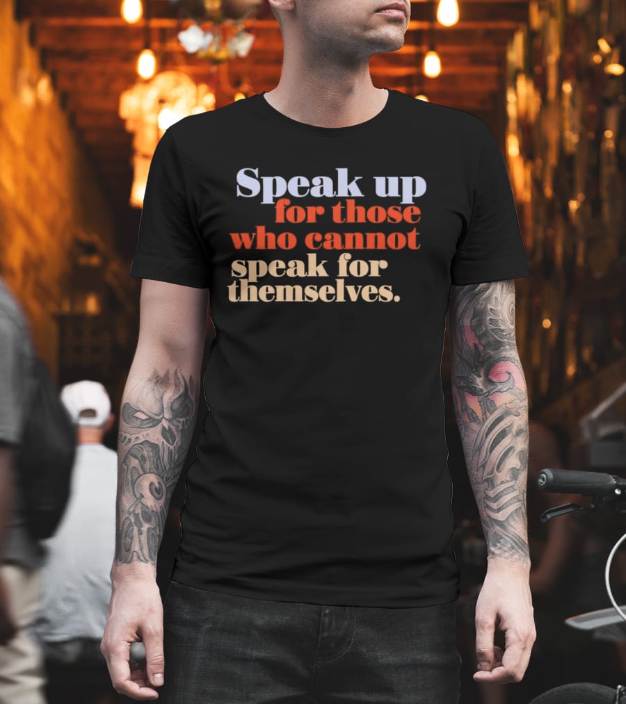 Speak Up For Those Who Cannot Speak For Themselves T-Shirt