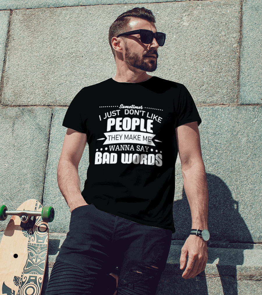 Sometimes I Just Don't Like People They Make Me Wanna Say Bad Words T-Shirt