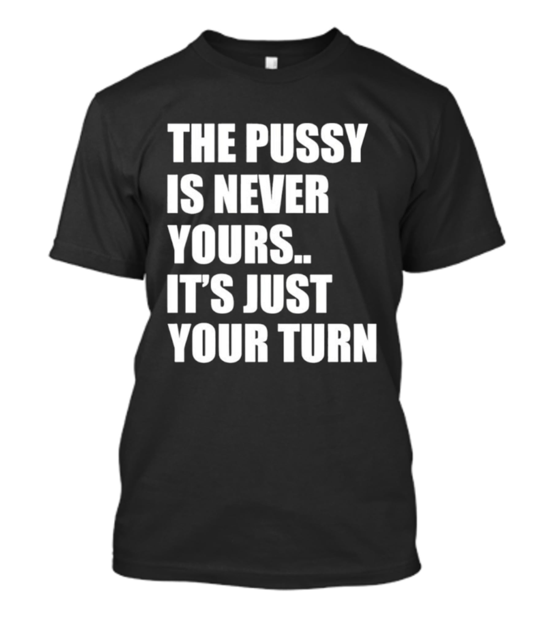 The Pussy Is Never Yours It's Just Your Turn T-Shirt