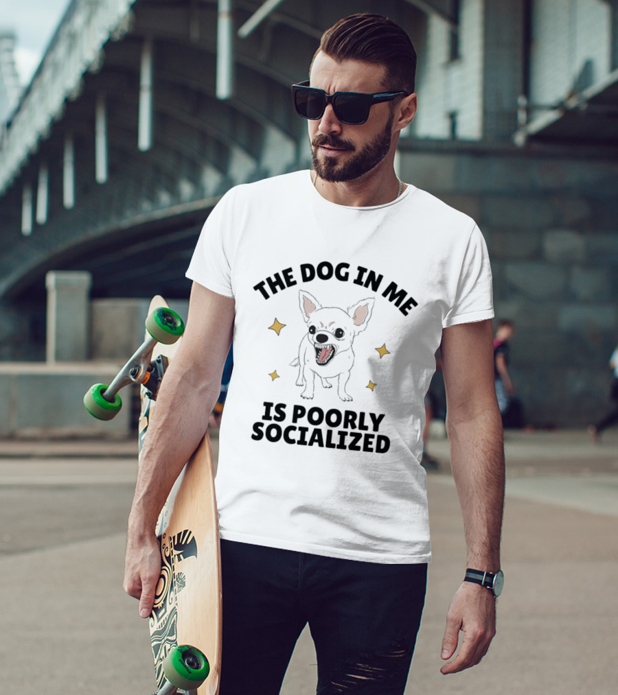 The Dog In Me Is Poorly Socialized Chihuahua T-Shirt
