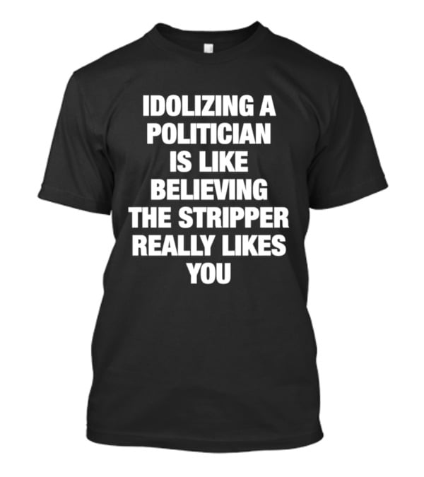 Idolizing A Politician Is Like Believing The Stripper Really Likes You T-Shirt