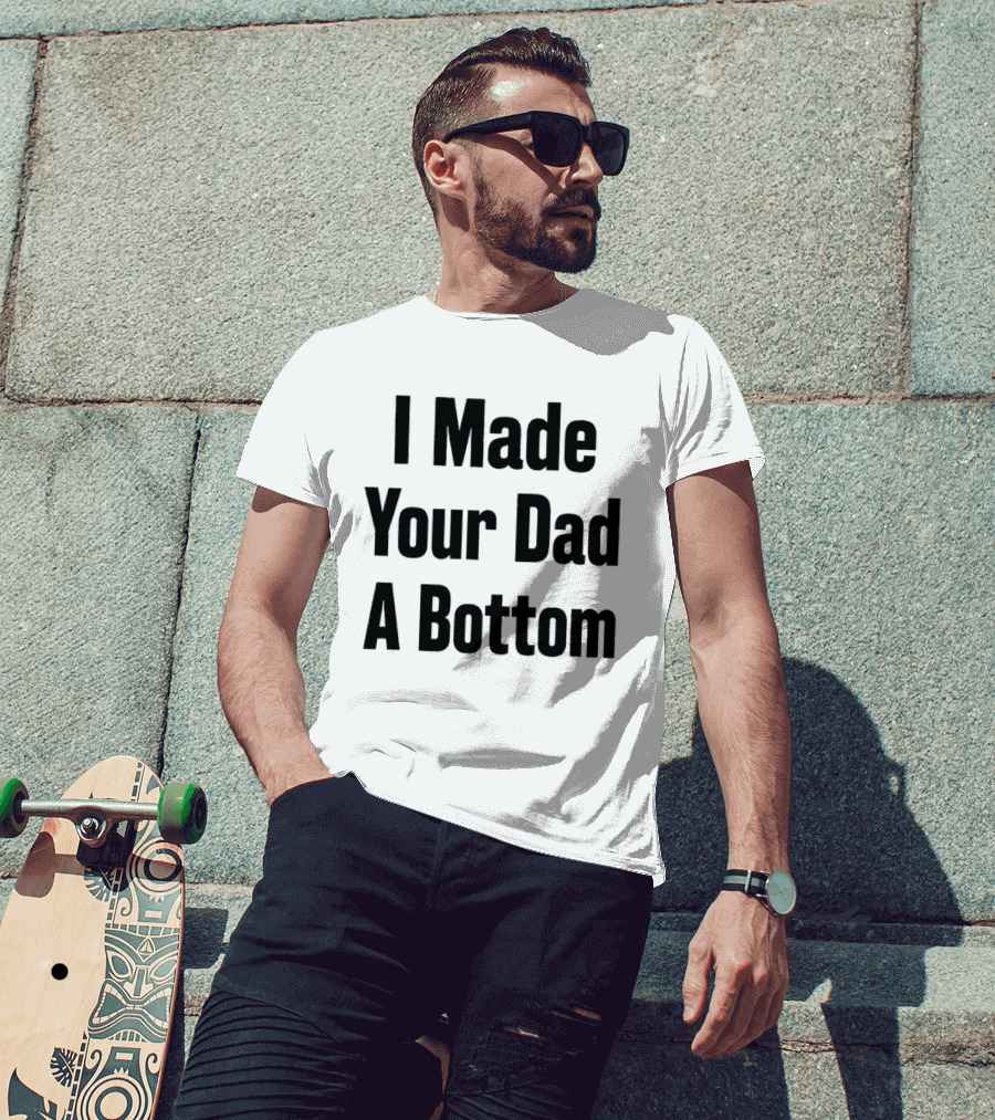 I Made Your Dad A Bottom T-Shirt