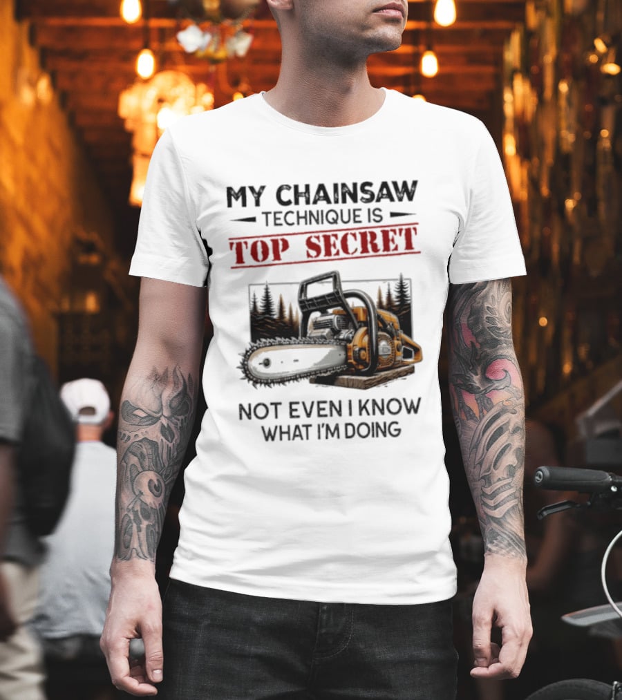 My Chainsaw Technique Is Top Secret Not Even I Know What I'm Doing T-Shirt
