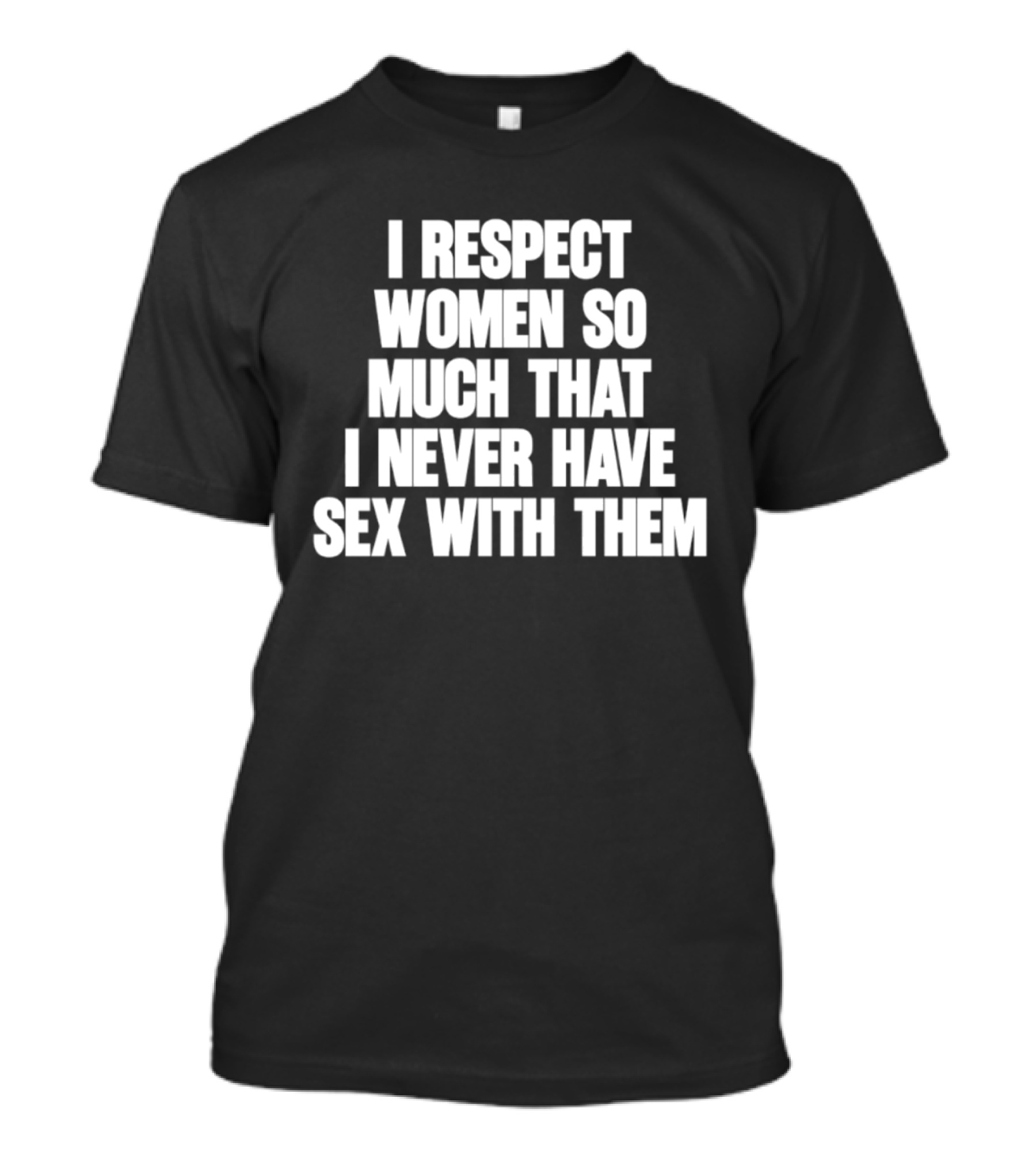 I Respect Women So Much That I Never Have Sex With Them T-Shirt
