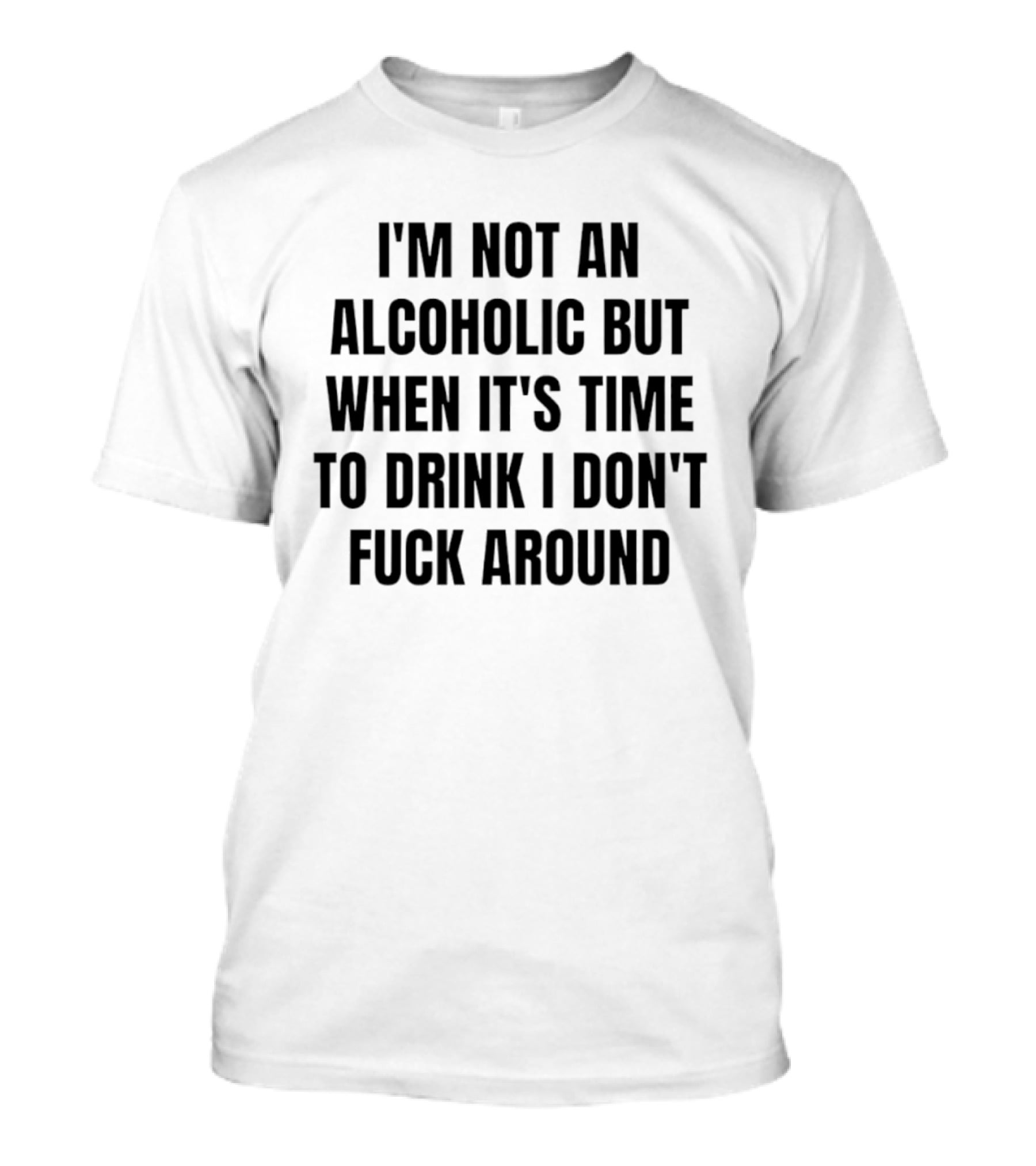 I'm Not An Alcoholic But When It's Time To Drink I Don't Fuck Around T-Shirt