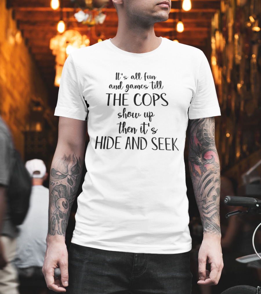 It's All Fun And Games Till The Cops Show Up Then It's Hide And Seek T-Shirt